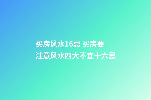 买房风水16忌 买房要注意风水四大不宜十六忌